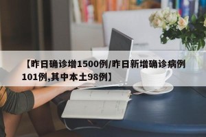 【昨日确诊增1500例/昨日新增确诊病例101例,其中本土98例】