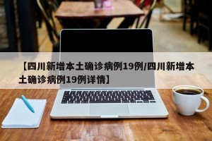 【四川新增本土确诊病例19例/四川新增本土确诊病例19例详情】