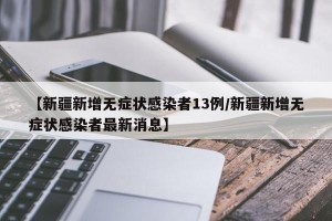 【新疆新增无症状感染者13例/新疆新增无症状感染者最新消息】