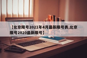 【北京限号2021年4月最新限号表,北京限号2020最新限号】