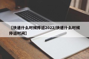 【快递什么时候停运2022/快递什么时候停运时间】