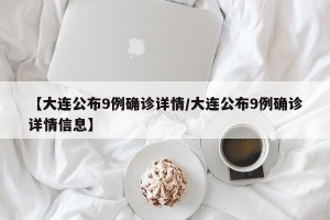 【大连公布9例确诊详情/大连公布9例确诊详情信息】