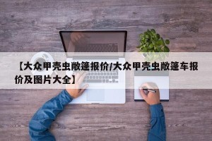 【大众甲壳虫敞篷报价/大众甲壳虫敞篷车报价及图片大全】