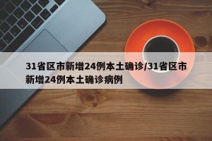 31省区市新增24例本土确诊/31省区市新增24例本土确诊病例