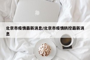 北京市疫情最新消息/北京市疫情防控最新消息