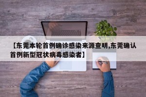 【东莞本轮首例确诊感染来源查明,东莞确认首例新型冠状病毒感染者】