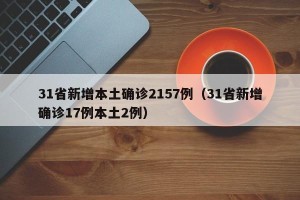 31省新增本土确诊2157例（31省新增确诊17例本土2例）
