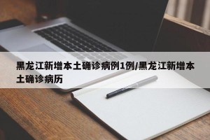 黑龙江新增本土确诊病例1例/黑龙江新增本土确诊病历