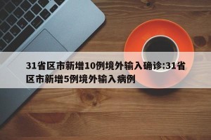 31省区市新增10例境外输入确诊:31省区市新增5例境外输入病例