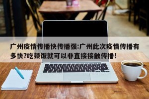 广州疫情传播快传播强:广州此次疫情传播有多快?吃顿饭就可以非直接接触传播!