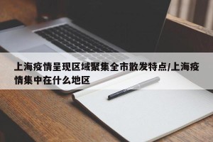 上海疫情呈现区域聚集全市散发特点/上海疫情集中在什么地区