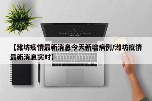 【潍坊疫情最新消息今天新增病例/潍坊疫情最新消息实时】